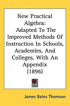 portada new practical algebra: adapted to the improved methods of instruction in schools, academies, and colleges, with an appendix (1896) (en Inglés)