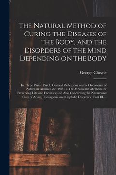 portada The Natural Method of Curing the Diseases of the Body, and the Disorders of the Mind Depending on the Body: in Three Parts: Part I. General Reflection (en Inglés)
