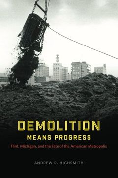 portada Demolition Means Progress: Flint, Michigan, and the Fate of the American Metropolis (Historical Studies of Urban America)
