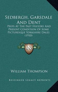 portada sedbergh, garsdale and dent: peeps at the past history and present condition of some picturesque yorkshire dales (1910) (en Inglés)