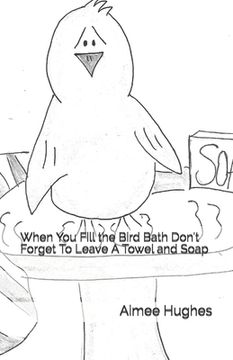 portada When You Fill the Bird Bath Don't Forget To Leave A Towel and Soap (en Inglés)