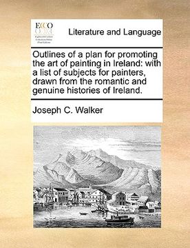 portada outlines of a plan for promoting the art of painting in ireland: with a list of subjects for painters, drawn from the romantic and genuine histories o (en Inglés)