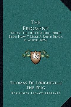 portada the prigment the prigment: being the life of a prig; prig's bede; how t make a saint; bbeing the life of a prig; prig's bede; how t make a saint; (en Inglés)