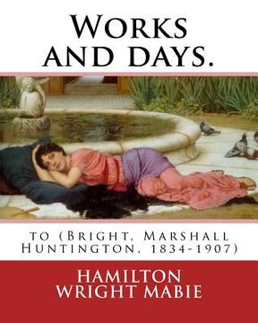 portada Works and days. By: Hamilton Wright Mabie: to (Bright, Marshall Huntington, 1834-1907) (in English)