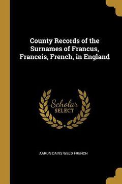 portada County Records of the Surnames of Francus, Franceis, French, in England (en Inglés)