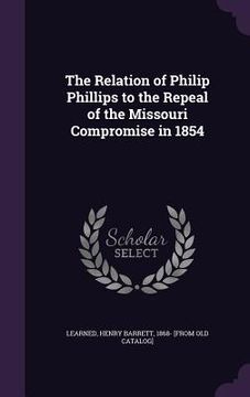portada The Relation of Philip Phillips to the Repeal of the Missouri Compromise in 1854 (en Inglés)