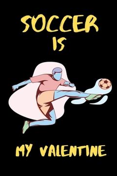 Soccer Is My Valentine: A Perfect valentine gifts for soccer lover With a Great interior