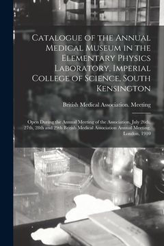portada Catalogue of the Annual Medical Museum in the Elementary Physics Laboratory, Imperial College of Science, South Kensington: Open During the Annual Mee (en Inglés)