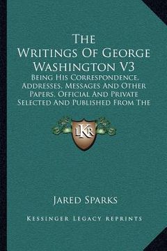 portada the writings of george washington v3: being his correspondence, addresses, messages and other papers, official and private selected and published from (in English)