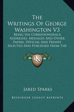 portada the writings of george washington v3: being his correspondence, addresses, messages and other papers, official and private selected and published from