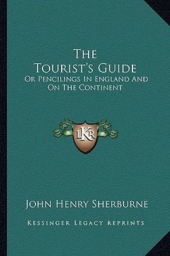 portada the tourist's guide: or pencilings in england and on the continent: with the expenses, conveyances, distances, sights, hotels, etc. (1847) (en Inglés)