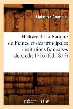 portada Histoire de la Banque de France Et Des Principales Institutions Françaises de Crédit 1716 (Éd.1875) (in French)