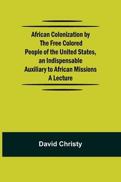 portada African Colonization by the Free Colored People of the United States, an Indispensable Auxiliary to African Missions.;A Lecture