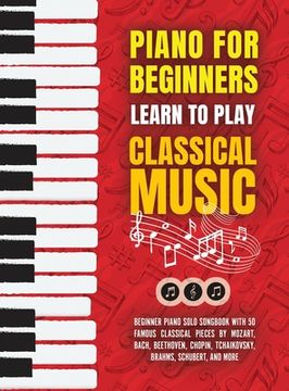 portada Piano for Beginners: Learn to Play Classical Music -Beginner Piano Solo Songbook with 50 Famous Classical Pieces by Mozart, Bach, Beethoven (en Inglés)