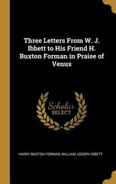 portada Three Letters From W. J. Ibbett to His Friend H. Buxton Forman in Praise of Venus (en Inglés)