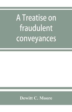 portada A treatise on fraudulent conveyances: and creditors' remedies at law and in equity, including a consideration of the provisions of the Bankruptcy law (en Inglés)