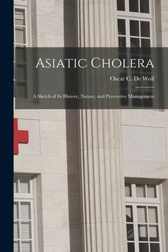 portada Asiatic Cholera: a Sketch of Its History, Nature, and Preventive Management (en Inglés)