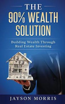 portada The 90% Wealth Solution: Building Wealth through Real Estate Investing (en Inglés)