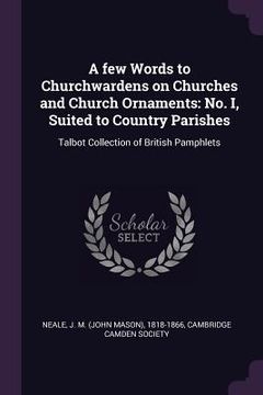 portada A few Words to Churchwardens on Churches and Church Ornaments: No. I, Suited to Country Parishes: Talbot Collection of British Pamphlets (in English)