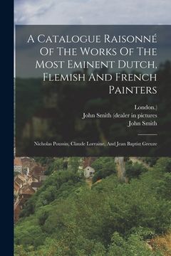 portada A Catalogue Raisonné Of The Works Of The Most Eminent Dutch, Flemish And French Painters: Nicholas Poussin, Claude Lorraine, And Jean Baptist Greuze