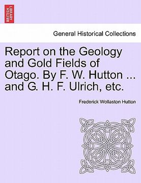 portada report on the geology and gold fields of otago. by f. w. hutton ... and g. h. f. ulrich, etc. (en Inglés)
