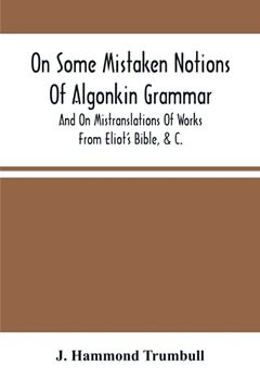portada On Some Mistaken Notions of Algonkin Grammar, and on Mistranslations of Works From Eliot'S Bible, &c. (en Inglés)
