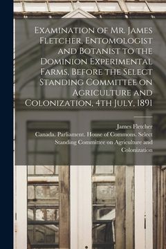 portada Examination of Mr. James Fletcher, Entomologist and Botanist to the Dominion Experimental Farms, Before the Select Standing Committee on Agriculture a (en Inglés)
