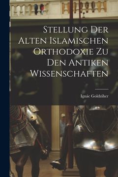 portada Stellung der Alten Islamischen Orthodoxie zu den Antiken Wissenschaften (en Alemán)