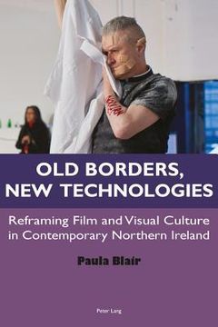portada Old Borders, New Technologies: Reframing Film and Visual Culture in Contemporary Northern Ireland (en Inglés)