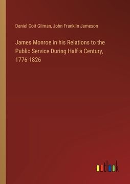 portada James Monroe in his Relations to the Public Service During Half a Century, 1776-1826 (en Inglés)