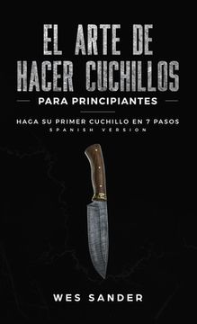 portada El arte de hacer cuchillos (Bladesmithing) para principiantes: Haga su primer cuchillo en 7 pasos [Bladesmithing for Beginners - Spanish Version]