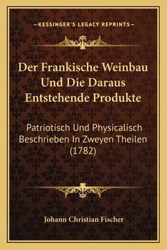 portada Der Frankische Weinbau Und Die Daraus Entstehende Produkte: Patriotisch Und Physicalisch Beschrieben In Zweyen Theilen (1782) (en Alemán)