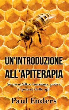 portada Un'Introduzione all'Apiterapia: Se nient'altro funziona, prova il potere delle api (en Italiano)