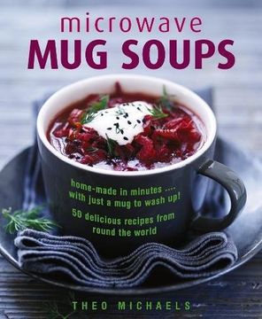 portada Microwave Mug Soups: Home-Made In Minutes… With Just A Mug To Wash Up! 50 Delicious Recipes From Round The World