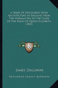portada a series of discourses upon architecture in england from the norman era to the close of the reign of queen elizabeth (1833) (en Inglés)