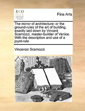 portada the mirror of architecture: or the ground-rules of the art of building, exactly laid down by vincent scamozzi, master-builder of venice. with the (in English)