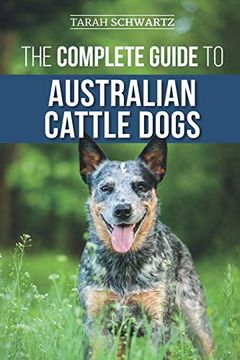 portada The Complete Guide to Australian Cattle Dogs: Finding, Training, Feeding, Exercising and Keeping Your acd Active, Stimulated, and Happy (en Inglés)