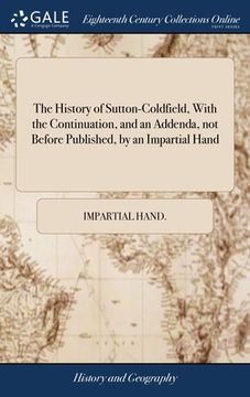 portada The History of Sutton-Coldfield, With the Continuation, and an Addenda, not Before Published, by an Impartial Hand (en Inglés)