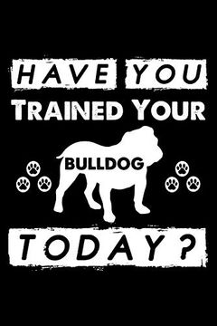portada Have you Trained Your Bulldog Today? Cute Bulldog dog Training log , Great Accessories & Gift Idea for Bulldog Trainer,Owner & Lover. Dog Trainer log With an Inspirational Quote. (en Inglés)