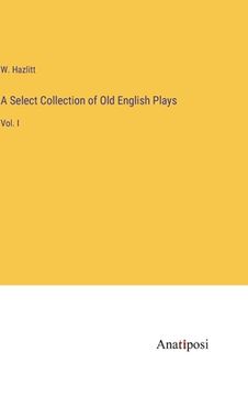 portada A Select Collection of Old English Plays: Vol. I (en Inglés)