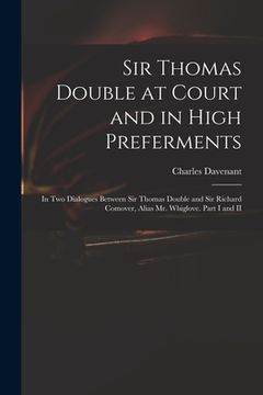 portada Sir Thomas Double at Court and in High Preferments: in Two Dialogues Between Sir Thomas Double and Sir Richard Comover, Alias Mr. Whiglove. Part I and (en Inglés)