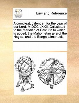 portada a compleat, calendar; for the year of our lord, m, dcc, lxxii. calculated to the meridian of calcutta to which is added, the mahometan aera of the h (en Inglés)