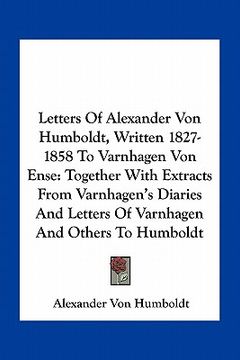 portada letters of alexander von humboldt, written 1827-1858 to varnhagen von ense: together with extracts from varnhagen's diaries and letters of varnhagen a