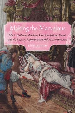 portada Making the Marvelous: Marie-Catherine d'Aulnoy, Henriette-Julie de Murat, and the Literary Representation of the Decorative Arts (en Inglés)