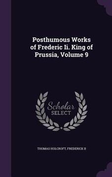 portada Posthumous Works of Frederic Ii. King of Prussia, Volume 9 (en Inglés)