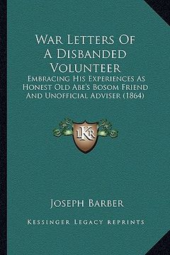 portada war letters of a disbanded volunteer: embracing his experiences as honest old abe's bosom friend and unofficial adviser (1864) (en Inglés)
