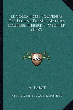 portada Le Volcanisme Souvenirs Des Lecons De Mes Maitres Daubree, Hebert, S. Meunier (1907) (en Francés)
