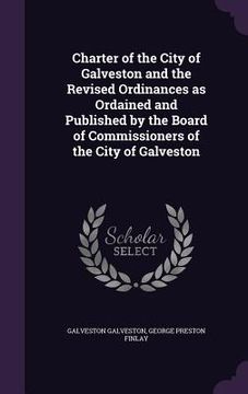 portada Charter of the City of Galveston and the Revised Ordinances as Ordained and Published by the Board of Commissioners of the City of Galveston (en Inglés)