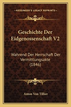 portada Geschichte Der Eidgenossenschaft V2: Wahrend Der Herrschaft Der Vermittlungsakte (1846) (en Alemán)