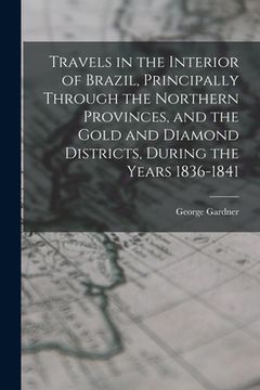 portada Travels in the Interior of Brazil, Principally Through the Northern Provinces, and the Gold and Diamond Districts, During the Years 1836-1841 (en Inglés)